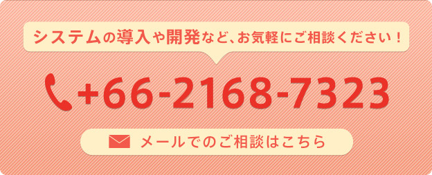 システムの導入や開発など、お気軽にご相談ください！ +66-2168-7323 メールでのご相談はこちら