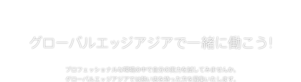 グローバルエッジアジアで一緒に働こう！ プロフェッショナルな環境の中で自分の実力を試してみませんか。グローバルエッジアジアでは熱い志を持った方を募集いたします。