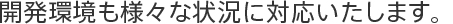 開発環境も様々な状況に対応いたします。