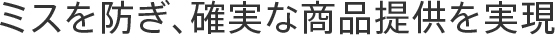 ミスを防ぎ、確実な商品提供を実現
